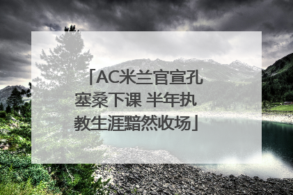AC米兰官宣孔塞桑下课 半年执教生涯黯然收场