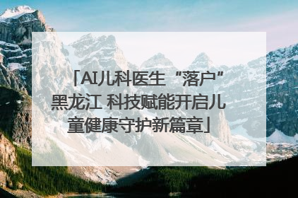 AI儿科医生“落户”黑龙江 科技赋能开启儿童健康守护新篇章